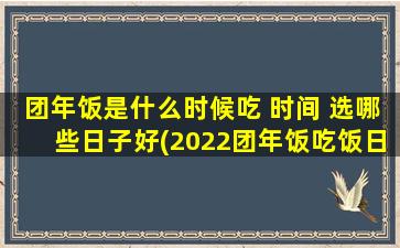 团年饭是什么时候吃 时间 选哪些日子好(2022团年饭吃饭日期及时间推荐，1月29日、2月1日、2月3日是zui佳选择！)